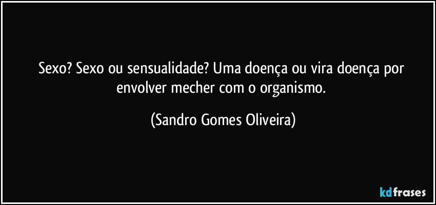 Sexo? Sexo ou sensualidade? Uma doença ou vira doença por envolver mecher com o organismo. (Sandro Gomes Oliveira)