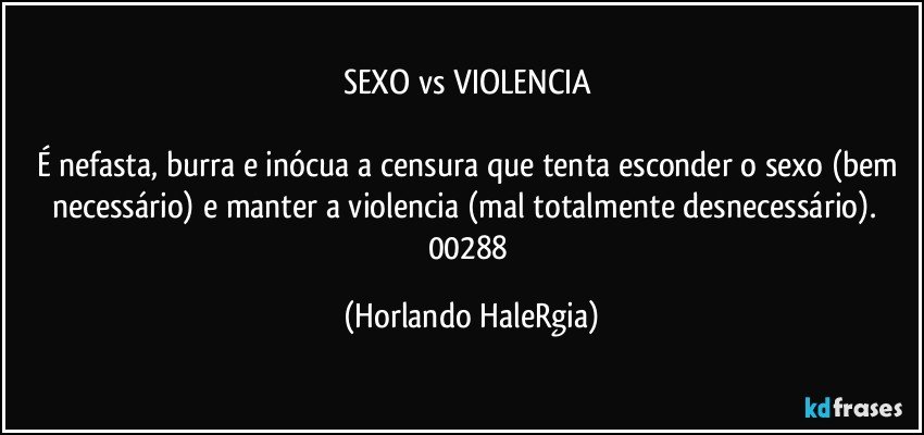 SEXO vs VIOLENCIA 

É nefasta, burra e inócua a censura que tenta esconder o sexo (bem necessário) e manter a violencia (mal totalmente desnecessário).  
00288 (Horlando HaleRgia)
