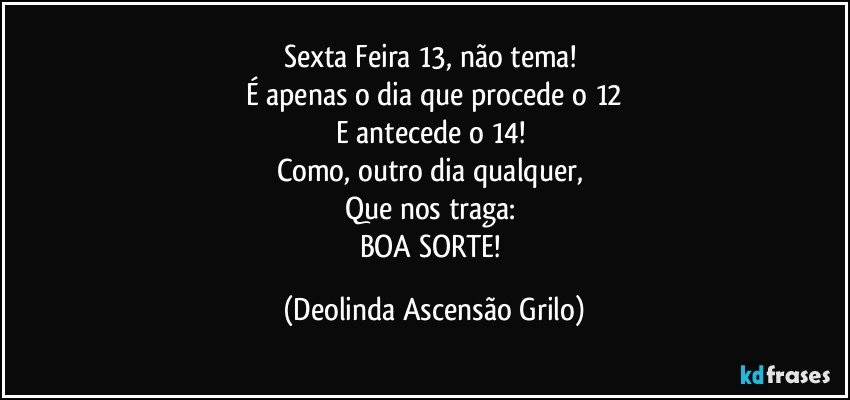 Sexta Feira 13, não tema! 
É apenas o dia que procede o 12
E antecede o 14! 
Como, outro dia qualquer, 
Que nos traga: 
BOA SORTE! (Deolinda Ascensão Grilo)