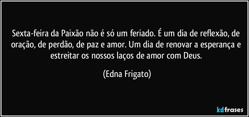 Sexta-feira da Paixão não é só um feriado. É um dia de reflexão, de oração, de perdão, de paz e amor. Um dia de renovar a esperança e estreitar os nossos laços de amor com Deus. (Edna Frigato)