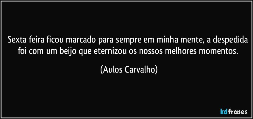 Sexta feira ficou marcado para sempre em minha mente, a despedida foi com um beijo que eternizou os nossos melhores momentos. (Aulos Carvalho)