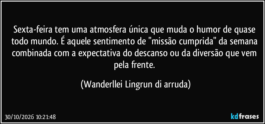 Sexta-feira tem uma atmosfera única que muda o humor de quase todo mundo. É aquele sentimento de "missão cumprida" da semana combinada com a expectativa do descanso ou da diversão que vem pela frente. (Wanderllei Lingrun di arruda)
