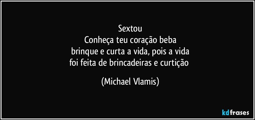 Sextou
Conheça teu coração beba
brinque e curta a vida, pois a vida
foi feita de brincadeiras e curtição (Michael Vlamis)