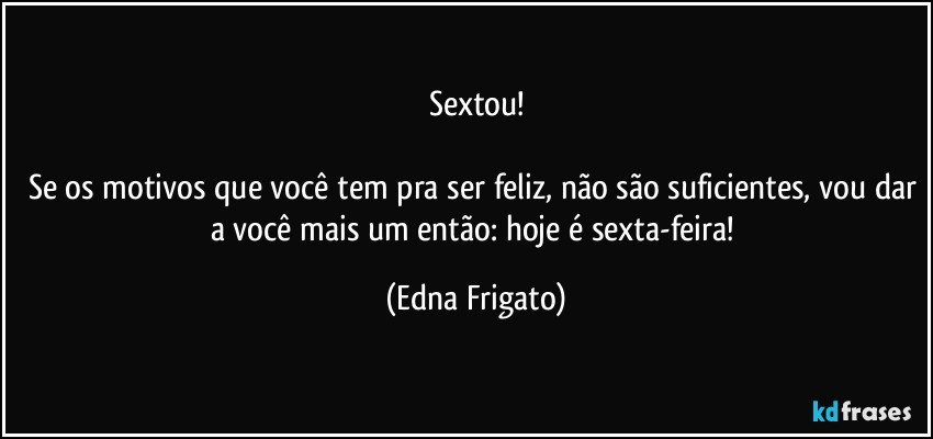 Sextou!

Se os motivos que você tem pra ser feliz, não são suficientes, vou dar a você mais um então: hoje é sexta-feira! (Edna Frigato)