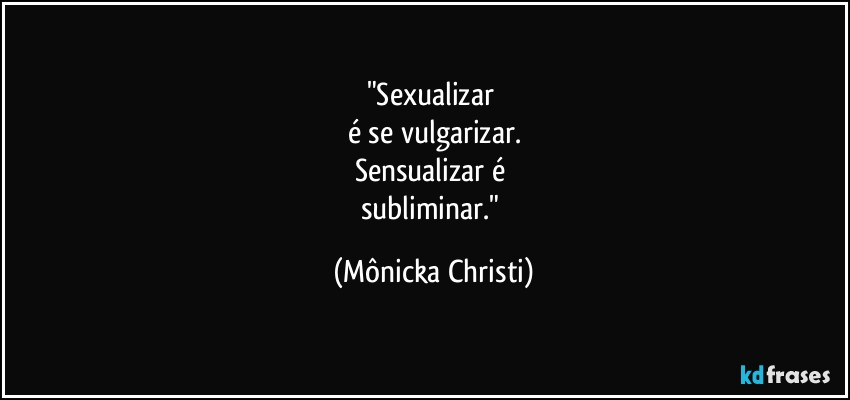 "Sexualizar 
é se vulgarizar.
Sensualizar é  
subliminar." (Mônicka Christi)