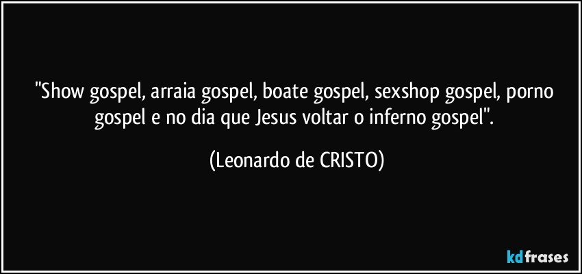 "Show gospel, arraia gospel, boate gospel, sexshop gospel, porno gospel e no dia que Jesus voltar o inferno gospel". (Leonardo de CRISTO)