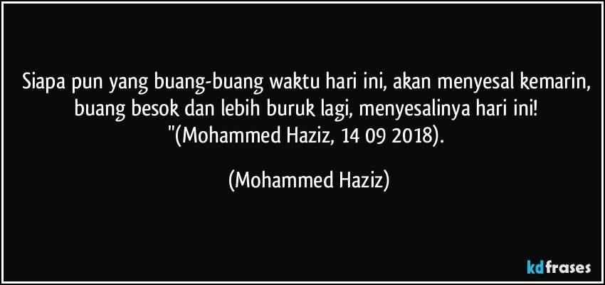 Siapa pun yang buang-buang waktu hari ini, akan menyesal kemarin, buang besok dan lebih buruk lagi, menyesalinya hari ini! "(Mohammed Haziz, 14/09/2018). (Mohammed Haziz)