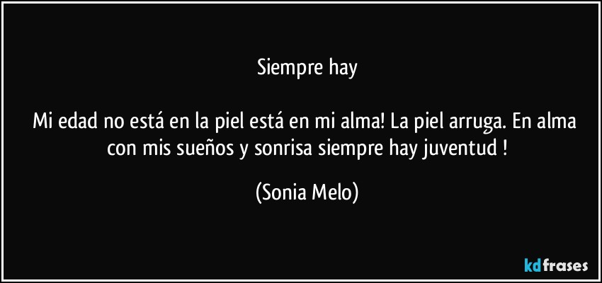 Siempre hay

Mi edad  no está  en la piel  está en mi alma!  La piel arruga.  En alma   con mis sueños  y sonrisa  siempre  hay  juventud ! (Sonia Melo)