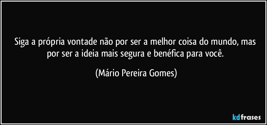 Siga a própria vontade não por ser a melhor coisa do mundo, mas por ser a ideia mais segura e benéfica para você. (Mário Pereira Gomes)