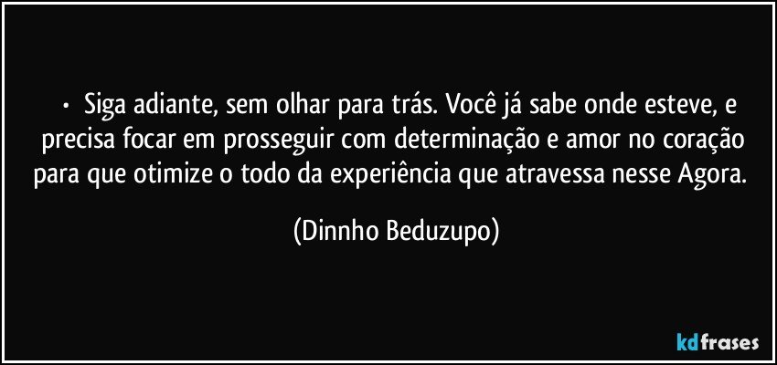 ⚜️•  ❝Siga adiante, sem olhar para trás. Você já sabe onde esteve, e precisa focar em prosseguir com determinação e amor no coração para que otimize o todo da experiência que atravessa nesse Agora.❞ (Dinnho Beduzupo)