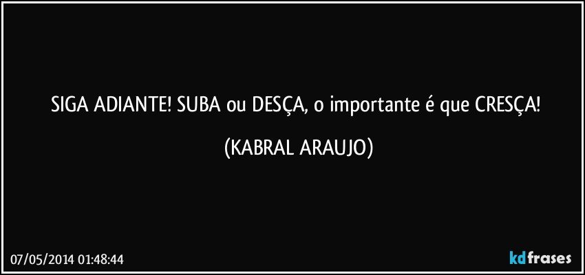 SIGA ADIANTE!  SUBA ou DESÇA, o importante é que CRESÇA! (KABRAL ARAUJO)