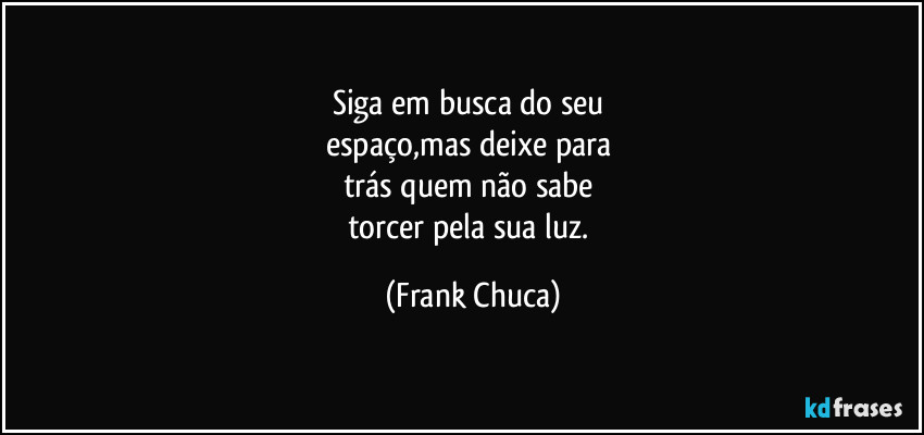 Siga em busca do seu 
espaço,mas deixe para 
trás quem não sabe 
torcer pela sua luz. (Frank Chuca)
