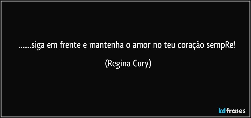 ...siga em frente  e mantenha  o amor no  teu coração sempRe! (Regina Cury)