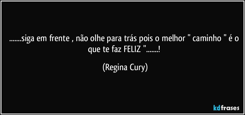 ...siga em frente , não olhe para trás  pois o melhor " caminho " é o que te faz FELIZ "...! (Regina Cury)