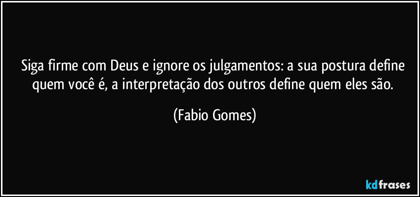 Siga firme com Deus e ignore os julgamentos: a sua postura define quem você é, a interpretação dos outros define quem eles são. (Fabio Gomes)