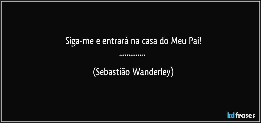 Siga-me e entrará na casa do Meu Pai!
... (Sebastião Wanderley)