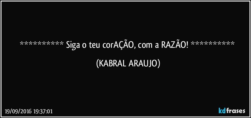   Siga o teu corAÇÃO, com  a RAZÃO!   (KABRAL ARAUJO)