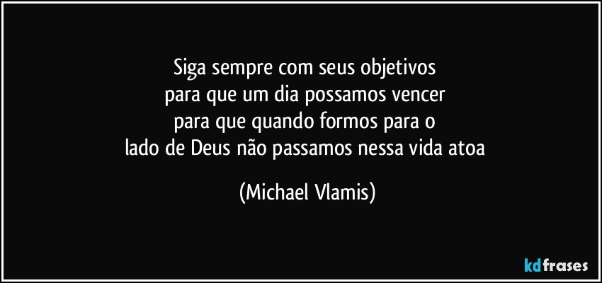 Siga sempre com seus objetivos 
para que um dia possamos vencer 
para que quando formos para o 
lado de Deus não passamos nessa vida atoa (Michael Vlamis)