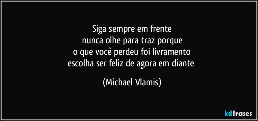 Siga sempre em frente
nunca olhe para traz porque
o que você perdeu foi livramento
escolha ser feliz de agora em diante (Michael Vlamis)