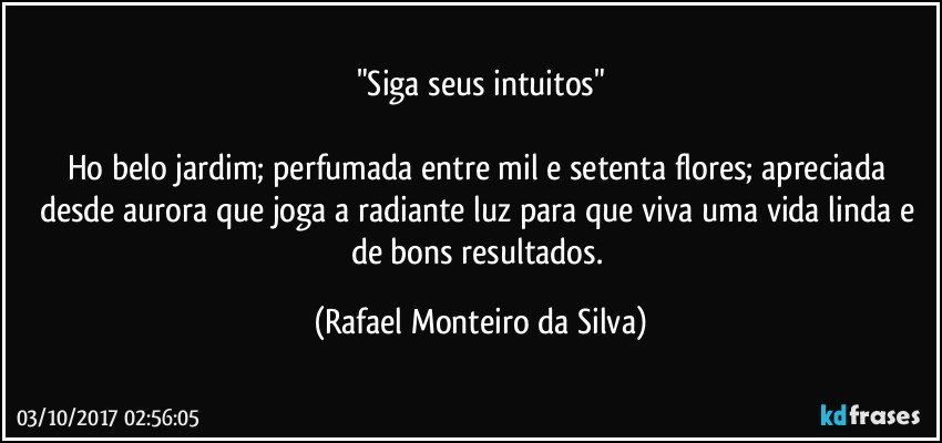 "Siga seus intuitos"

Ho belo jardim; perfumada entre mil e setenta flores; apreciada desde aurora que joga a radiante luz para que viva uma vida linda e de bons resultados. (Rafael Monteiro da Silva)