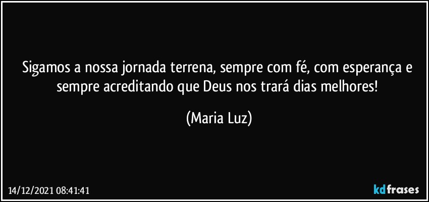 Sigamos a nossa jornada terrena, sempre com fé, com esperança e sempre acreditando que Deus nos trará dias melhores! (Maria Luz)