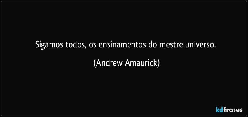 Sigamos todos, os ensinamentos do mestre universo. (Andrew Amaurick)