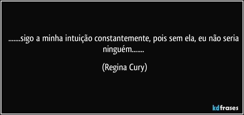 ...sigo a minha intuição constantemente, pois sem ela, eu não seria ninguém... (Regina Cury)