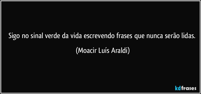 Sigo no sinal verde da vida escrevendo frases que nunca serão lidas. (Moacir Luís Araldi)