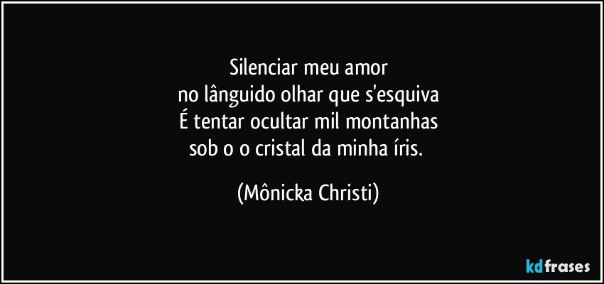 Silenciar meu amor
no lânguido olhar que s'esquiva
É tentar ocultar mil montanhas
sob o o cristal da minha íris. (Mônicka Christi)