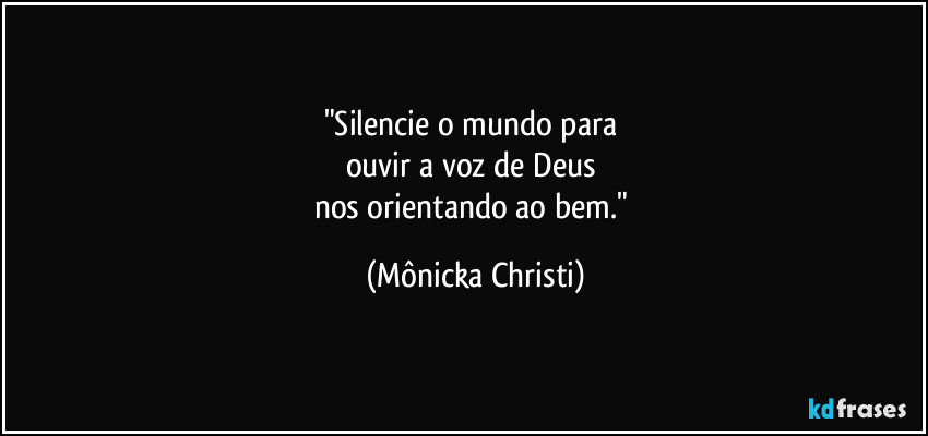 "Silencie o mundo para 
ouvir a voz de Deus 
nos orientando ao bem." (Mônicka Christi)