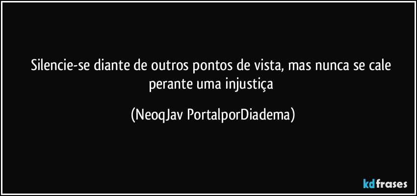 Silencie-se diante de outros pontos de vista, mas nunca se cale perante uma injustiça (NeoqJav PortalporDiadema)