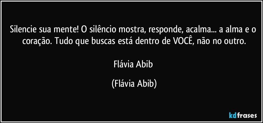 Silencie sua mente! O silêncio mostra, responde, acalma... a alma e o coração. Tudo que buscas está dentro de VOCÊ, não no outro.

Flávia Abib (Flávia Abib)