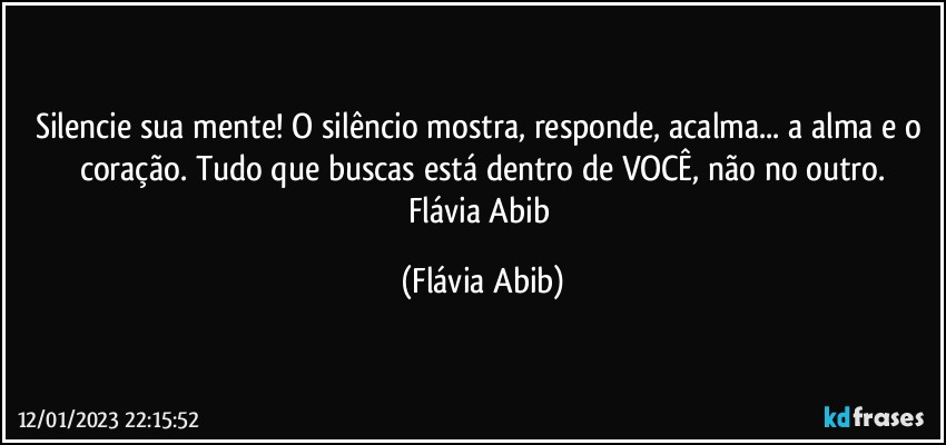 Silencie sua mente! O silêncio mostra, responde, acalma... a alma e o coração. Tudo que buscas está dentro de VOCÊ, não no outro.
Flávia Abib (Flávia Abib)