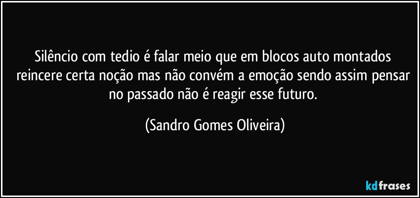 Silêncio com tedio é falar meio que em blocos auto montados reincere certa noção mas não convém a emoção sendo assim pensar no passado não é reagir esse futuro. (Sandro Gomes Oliveira)