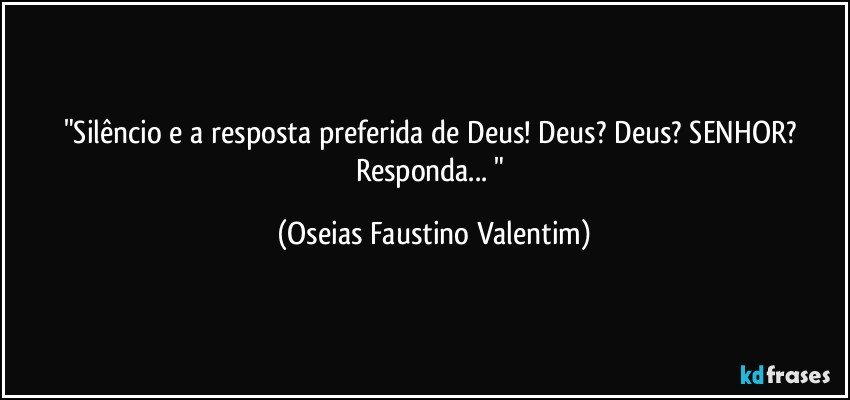 "Silêncio e a resposta preferida de Deus! Deus? Deus? SENHOR? Responda... " (Oseias Faustino Valentim)