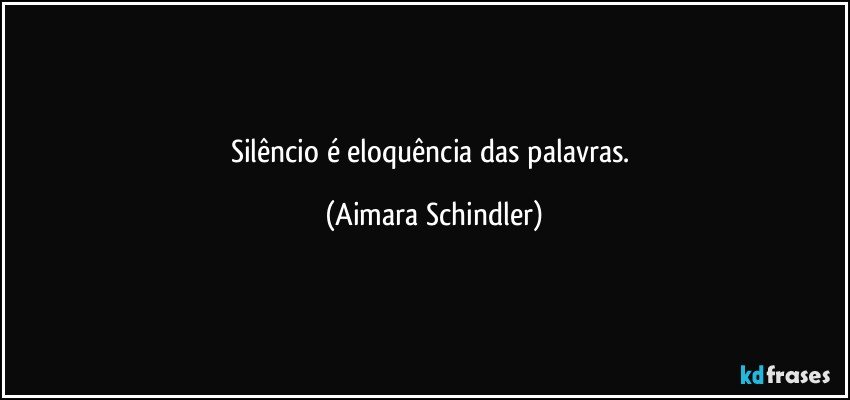 Silêncio é eloquência das palavras. (Aimara Schindler)