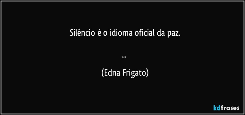 Silêncio é o idioma oficial da paz.

... (Edna Frigato)