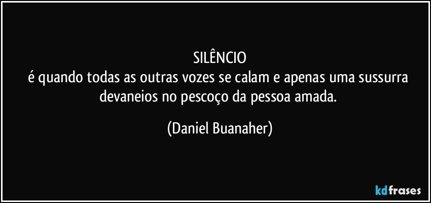 SILÊNCIO
é quando todas as outras vozes se calam e apenas uma sussurra devaneios no pescoço da pessoa amada. (Daniel Buanaher)