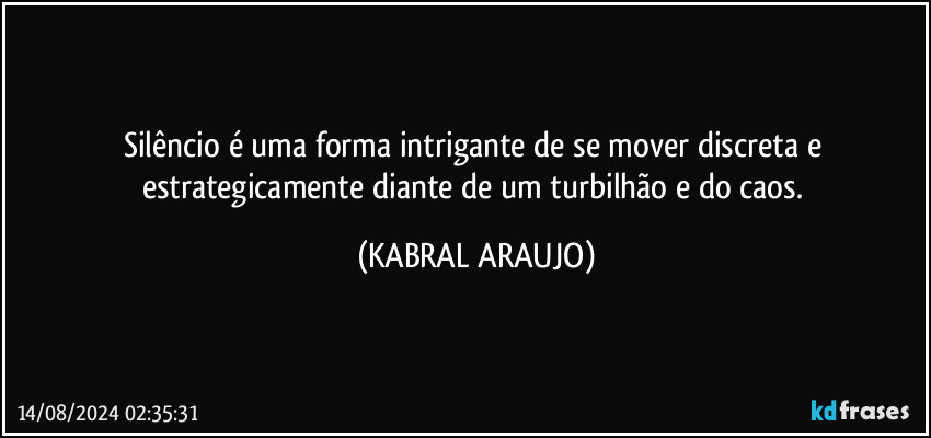 Silêncio é uma forma intrigante de se mover discreta e estrategicamente diante de um turbilhão e do caos. (KABRAL ARAUJO)