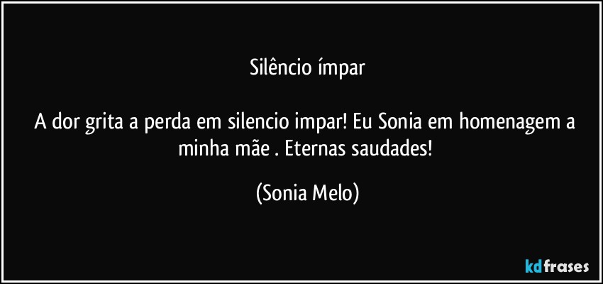 Silêncio ímpar

A dor  grita a perda  em  silencio  impar! Eu Sonia  em homenagem  a minha mãe . Eternas  saudades! (Sonia Melo)