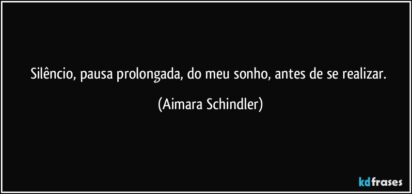 Silêncio, pausa prolongada, do meu sonho, antes de se realizar. (Aimara Schindler)