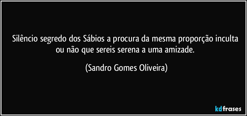 Silêncio segredo dos Sábios a procura da mesma proporção inculta ou não que sereis serena a uma amizade. (Sandro Gomes Oliveira)