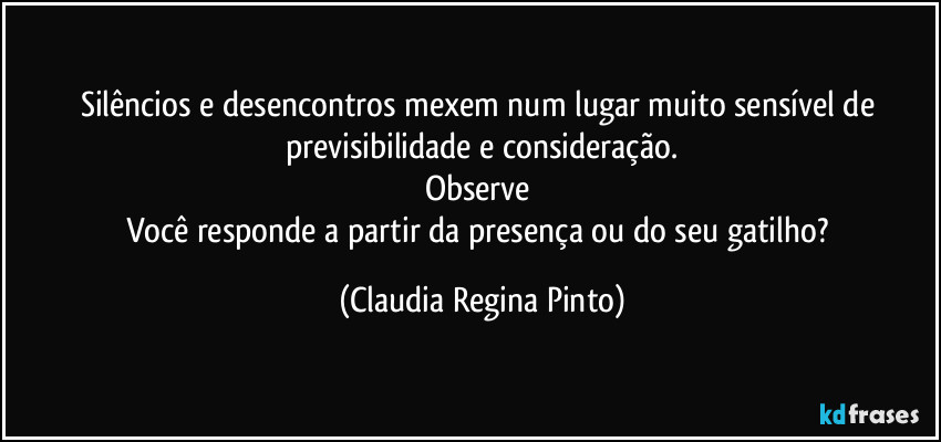 Silêncios e desencontros mexem num lugar muito sensível de previsibilidade e consideração.
Observe
Você responde a partir da presença ou do seu gatilho? (Claudia Regina Pinto)