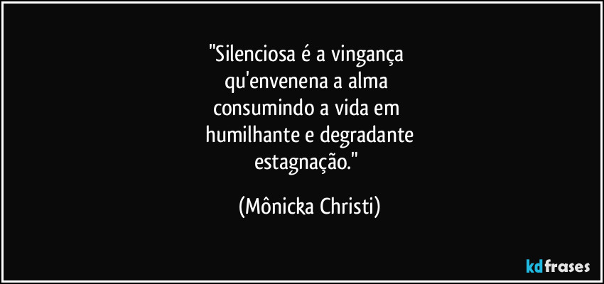 "Silenciosa é a vingança
qu'envenena a alma
consumindo a vida em
humilhante e degradante
estagnação." (Mônicka Christi)