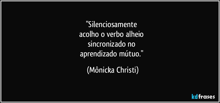 "Silenciosamente
acolho o verbo alheio
sincronizado no
aprendizado mútuo." (Mônicka Christi)