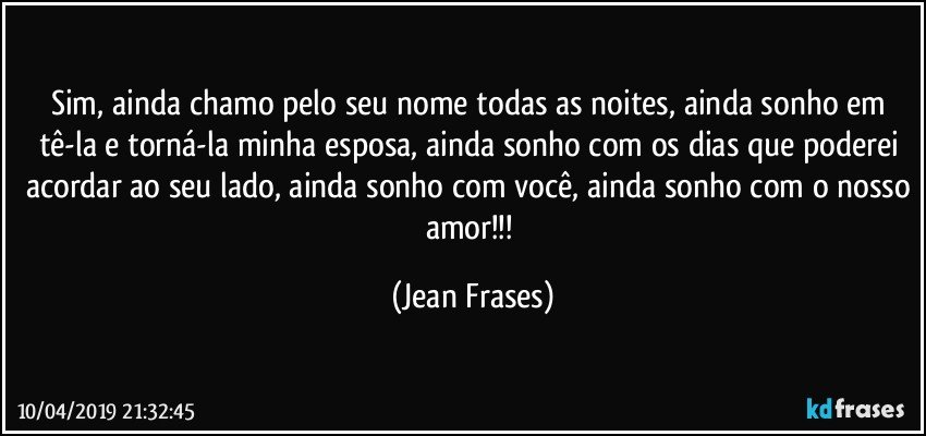 Sim, ainda chamo pelo seu nome todas as noites, ainda sonho em tê-la e torná-la minha esposa, ainda sonho com os dias que poderei acordar ao seu lado, ainda sonho com você, ainda sonho com o nosso amor!!! (Jean Frases)