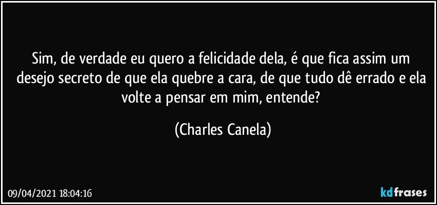 Sim, de verdade eu quero a felicidade dela, é que fica assim um desejo secreto de que ela quebre a cara, de que tudo dê errado e ela volte a pensar em mim, entende? (Charles Canela)