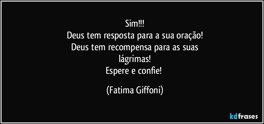 Sim!!!
Deus tem resposta para a sua oração!
Deus tem recompensa para as suas
lágrimas!
Espere e confie! (Fatima Giffoni)