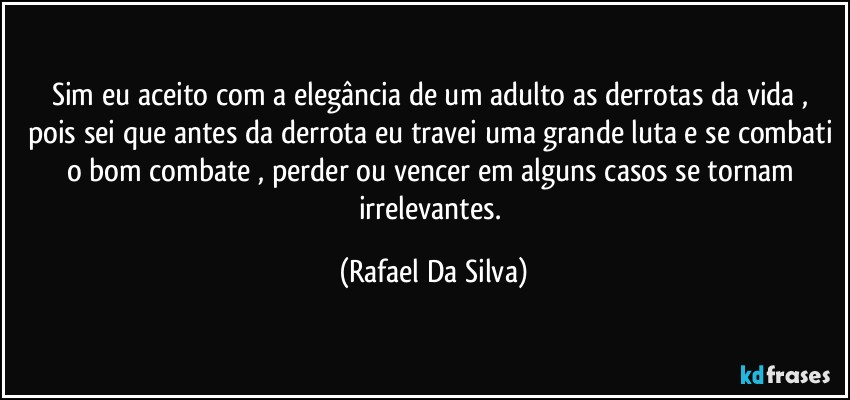 Sim eu aceito com a elegância de um adulto as derrotas da vida , pois sei que antes da derrota eu travei uma grande luta e se combati o bom combate , perder ou vencer em alguns casos se tornam irrelevantes. (Rafael Da Silva)