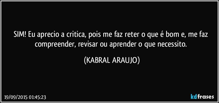 SIM! Eu aprecio a critica, pois me faz reter o que é bom e, me faz compreender, revisar ou aprender o que necessito. (KABRAL ARAUJO)